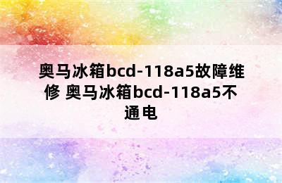 奥马冰箱bcd-118a5故障维修 奥马冰箱bcd-118a5不通电